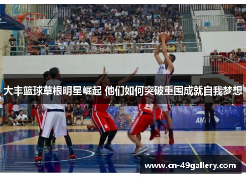 大丰篮球草根明星崛起 他们如何突破重围成就自我梦想