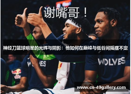 神经刀篮球明星的光辉与阴影：他如何在巅峰与低谷间摇摆不定