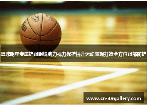 篮球明星专属护眼眼镜助力视力保护提升运动表现打造全方位眼部防护