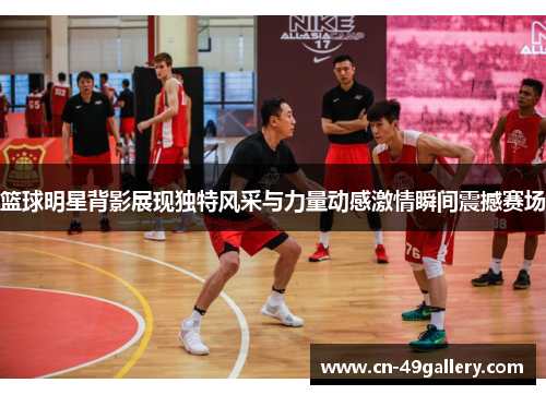 篮球明星背影展现独特风采与力量动感激情瞬间震撼赛场