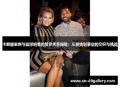 卡戴珊家族与篮球明星的复杂关系揭秘：从爱情到事业的交织与挑战